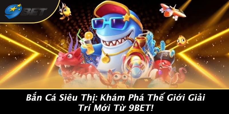 Bắn Cá Siêu Thị: Khám Phá Thế Giới Giải Trí Mới Từ 9BET!